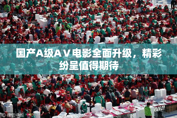 国产A级AⅤ电影全面升级，精彩纷呈值得期待