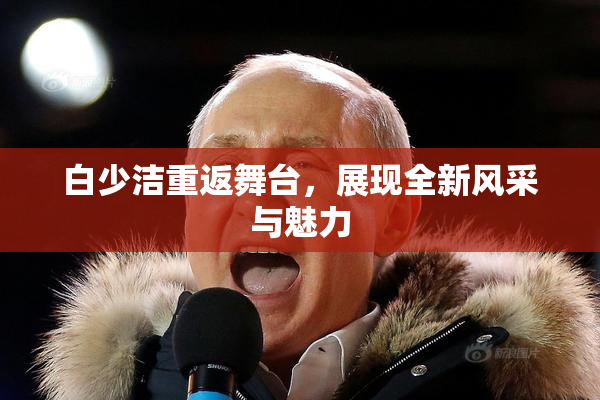 白少洁重返舞台，展现全新风采与魅力