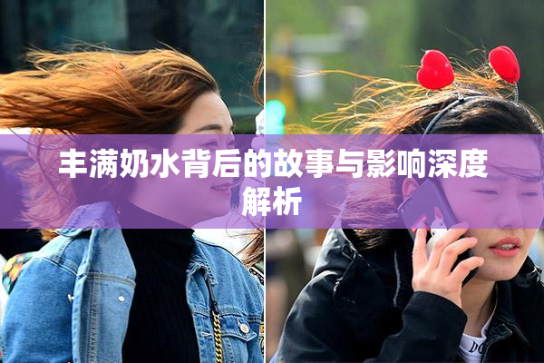 丰满奶水背后的故事与影响深度解析