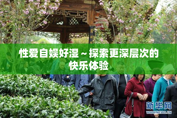 性爱自娱好湿～探索更深层次的快乐体验