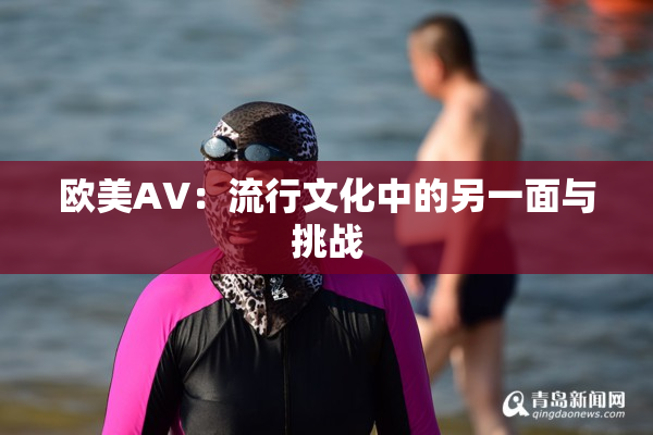 欧美AV：流行文化中的另一面与挑战