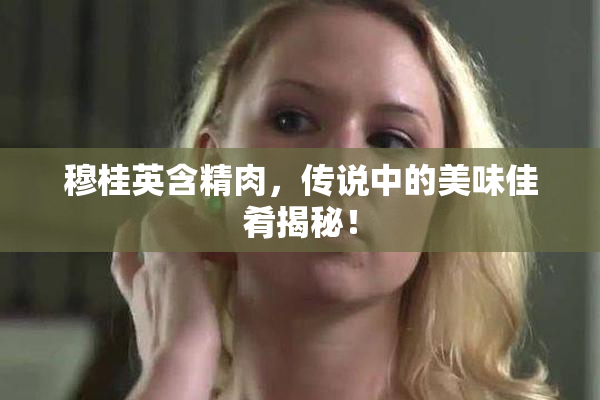 穆桂英含精肉，传说中的美味佳肴揭秘！
