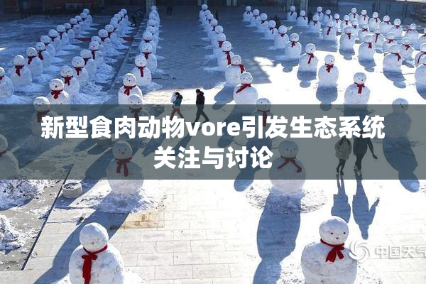 新型食肉动物vore引发生态系统关注与讨论