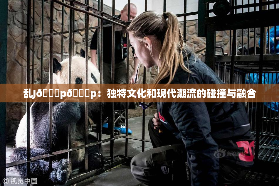 乱J🈚p🈚p：独特文化和现代潮流的碰撞与融合