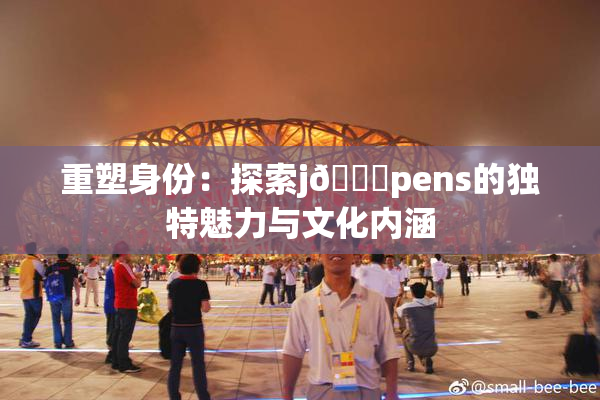 重塑身份：探索j🈚pens的独特魅力与文化内涵