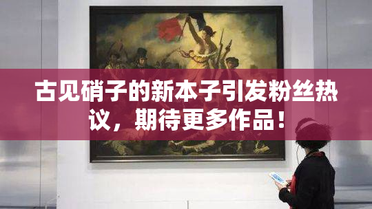 古见硝子的新本子引发粉丝热议，期待更多作品！