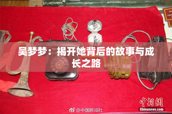 吴梦梦：揭开她背后的故事与成长之路