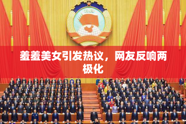 羞羞美女引发热议，网友反响两极化