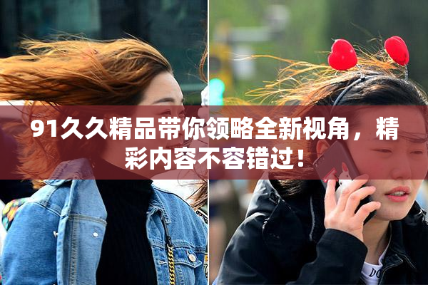 91久久精品带你领略全新视角，精彩内容不容错过！