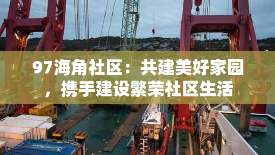 97海角社区：共建美好家园，携手建设繁荣社区生活