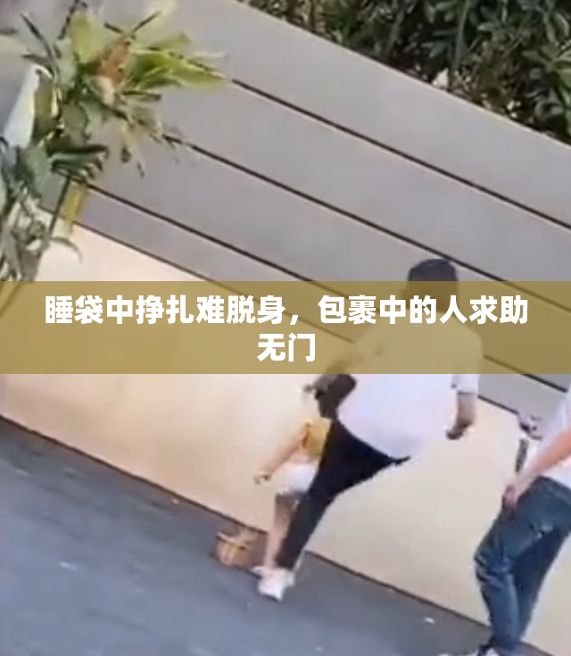 睡袋中挣扎难脱身，包裹中的人求助无门