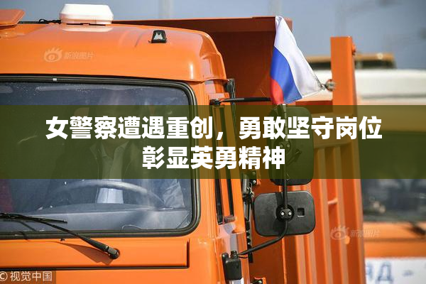 女警察遭遇重创，勇敢坚守岗位彰显英勇精神