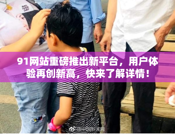 91网站重磅推出新平台，用户体验再创新高，快来了解详情！