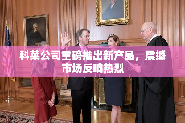 科莱公司重磅推出新产品，震撼市场反响热烈