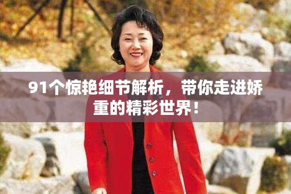 91个惊艳细节解析，带你走进娇重的精彩世界！