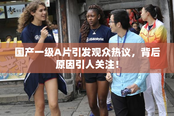 国产一级A片引发观众热议，背后原因引人关注！
