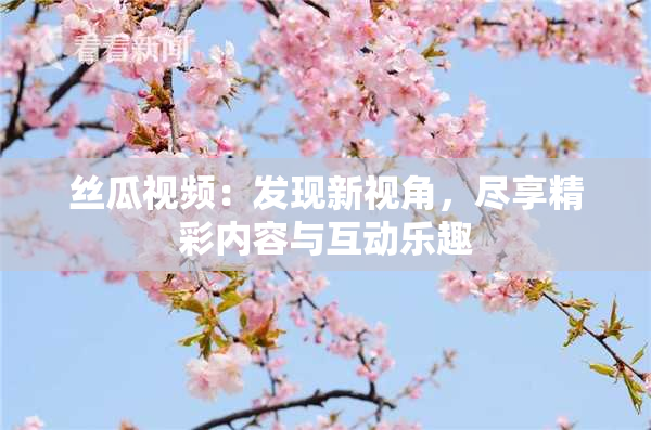 丝瓜视频：发现新视角，尽享精彩内容与互动乐趣