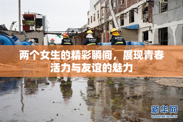 两个女生的精彩瞬间，展现青春活力与友谊的魅力