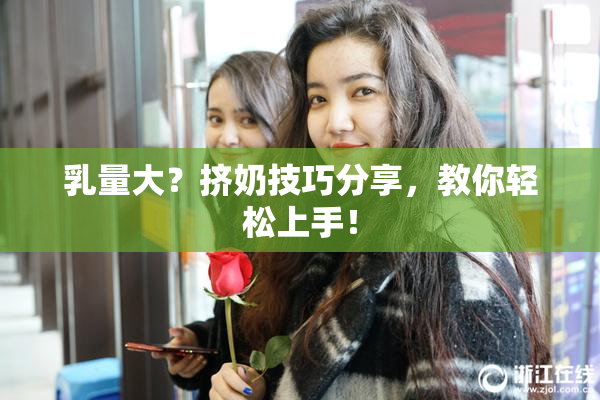 乳量大？挤奶技巧分享，教你轻松上手！