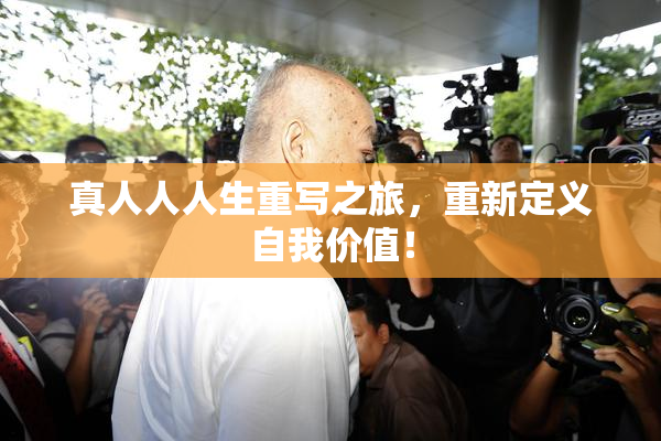 真人人人生重写之旅，重新定义自我价值！