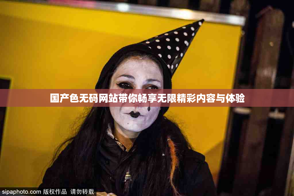 国产色无码网站带你畅享无限精彩内容与体验