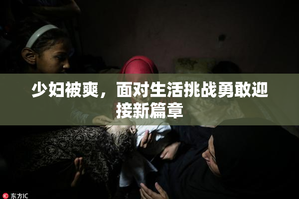 少妇被爽，面对生活挑战勇敢迎接新篇章