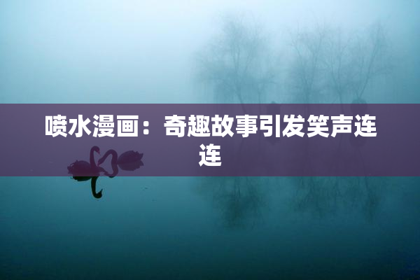 喷水漫画：奇趣故事引发笑声连连