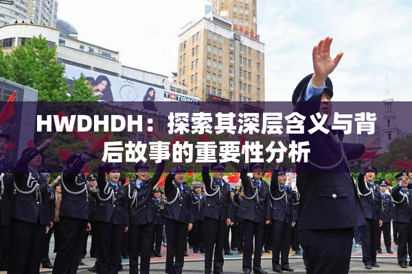 HWDHDH：探索其深层含义与背后故事的重要性分析