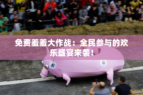 免费羞羞大作战：全民参与的欢乐盛宴来袭！