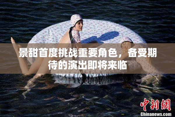 景甜首度挑战重要角色，备受期待的演出即将来临