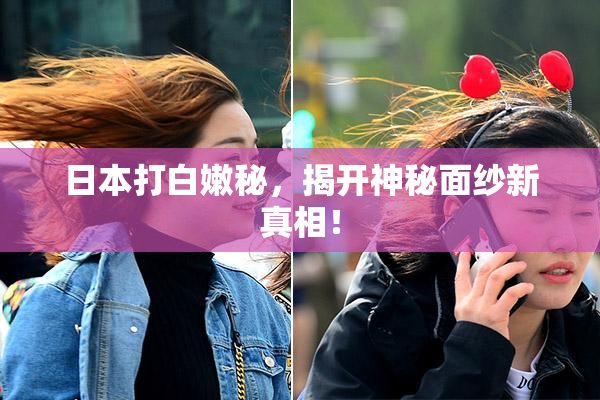 日本打白嫩秘，揭开神秘面纱新真相！