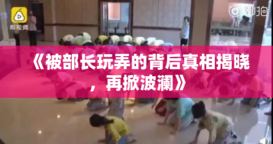 《被部长玩弄的背后真相揭晓，再掀波澜》