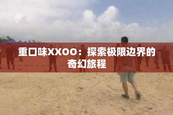 重口味XXOO：探索极限边界的奇幻旅程