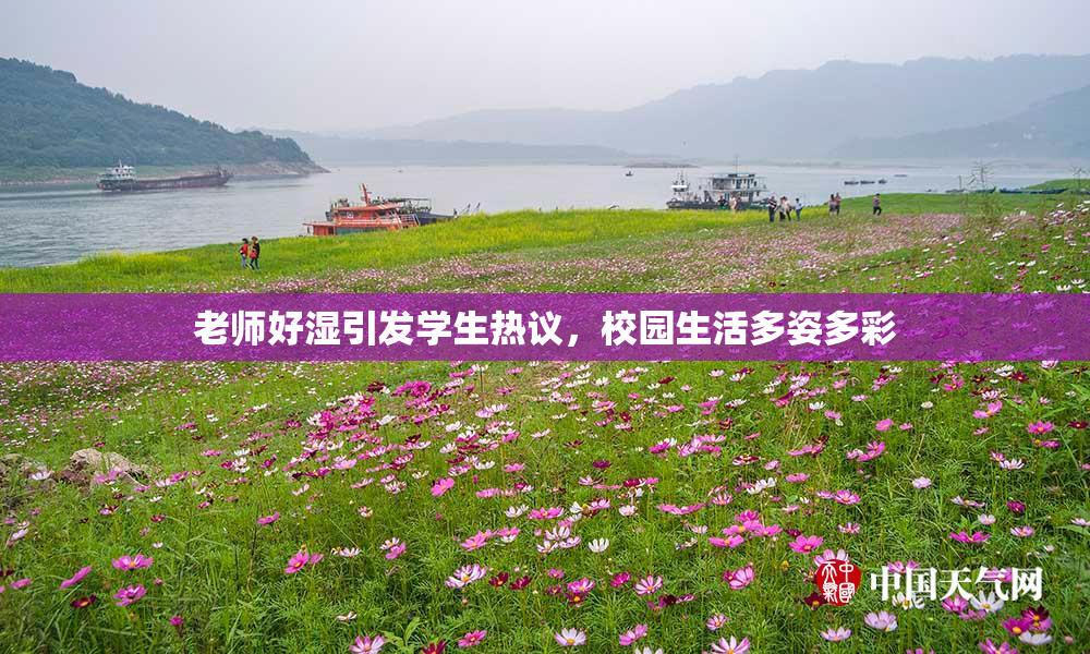 老师好湿引发学生热议，校园生活多姿多彩