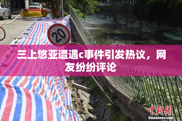 三上悠亚遭遇c事件引发热议，网友纷纷评论