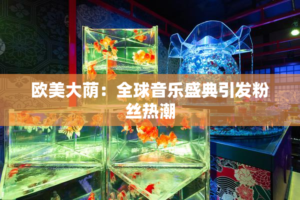 欧美大荫：全球音乐盛典引发粉丝热潮