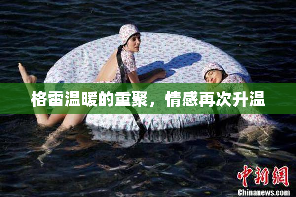格雷温暖的重聚，情感再次升温