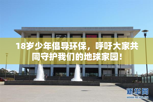18岁少年倡导环保，呼吁大家共同守护我们的地球家园！