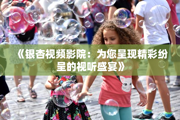 《银杏视频影院：为您呈现精彩纷呈的视听盛宴》