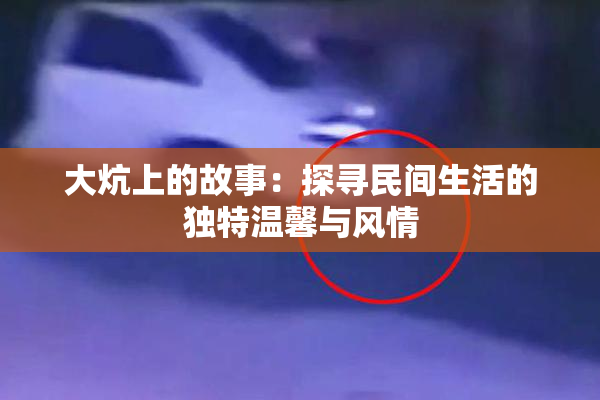 大炕上的故事：探寻民间生活的独特温馨与风情