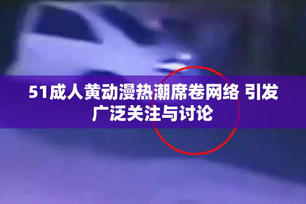 51成人黄动漫热潮席卷网络 引发广泛关注与讨论