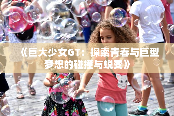 《巨大少女GT：探索青春与巨型梦想的碰撞与蜕变》