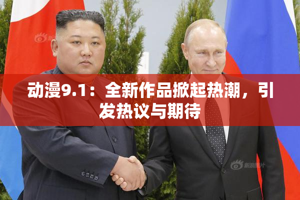 动漫9.1：全新作品掀起热潮，引发热议与期待