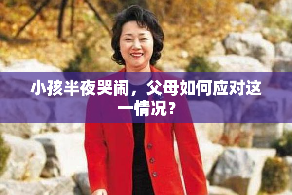 小孩半夜哭闹，父母如何应对这一情况？