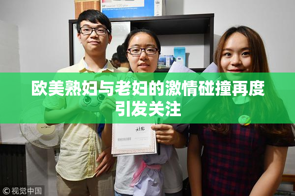 欧美熟妇与老妇的激情碰撞再度引发关注