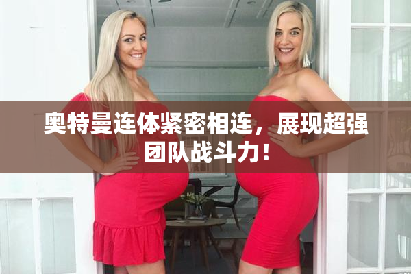奥特曼连体紧密相连，展现超强团队战斗力！