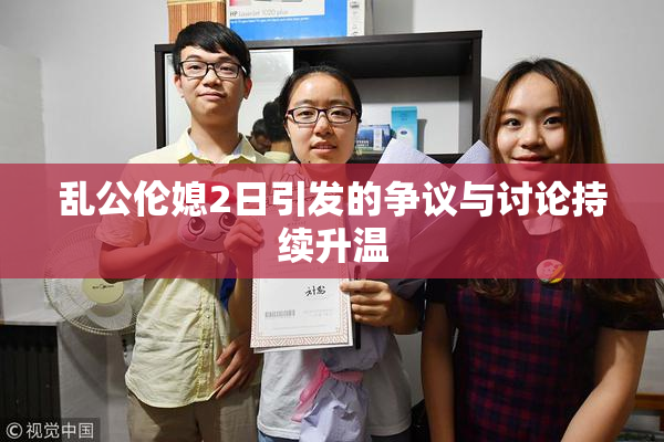 乱公伦媳2日引发的争议与讨论持续升温