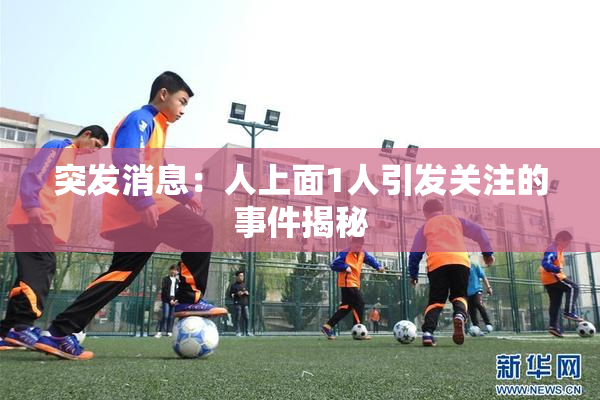 突发消息：人上面1人引发关注的事件揭秘