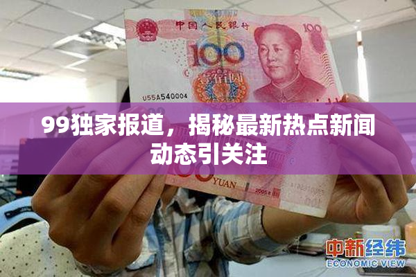99独家报道，揭秘最新热点新闻动态引关注