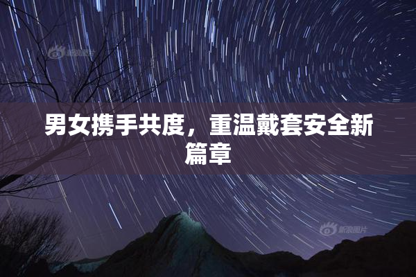 男女携手共度，重温戴套安全新篇章